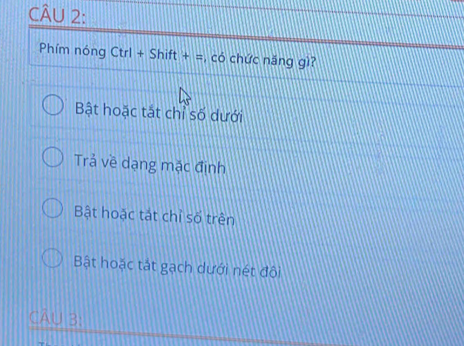 Phím nóng Ctrl+Shift+= , có chức năng gì?
Bật hoặc tắt chỉ số dưới
Trả về dạng mặc định
Bật hoặc tắt chỉ số trên
Bật hoặc tắt gạch dưới nét đôi
CÂU 3: