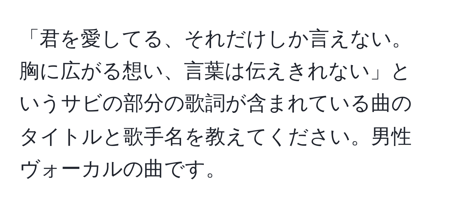 「君を愛してる、それだけしか言えない。胸に広がる想い、言葉は伝えきれない」というサビの部分の歌詞が含まれている曲のタイトルと歌手名を教えてください。男性ヴォーカルの曲です。