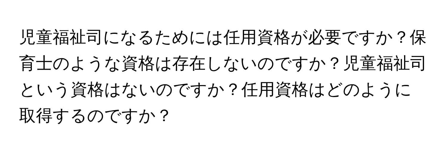 児童福祉司になるためには任用資格が必要ですか？保育士のような資格は存在しないのですか？児童福祉司という資格はないのですか？任用資格はどのように取得するのですか？