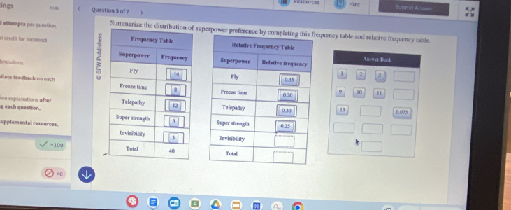 Résource Hänt Subrot Answer 
ings Hide Question 5 of 7 
I attempts per question. Summarize the distrib superpower prefrequency table and relative frequency table. 

al credit for incorrect. 3 
bmisslions. 
diate feedback on each. 
ion explanations after 
g each question. 
upplemental resources.
4100

+0