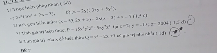 1/ Thực hiện phép nhân ( 3đ) 
b) (x-2y)(3xy+5y^2). 
a) 2x^2(3x^3+2x-3) (x-5)(2x+3)-2x(x-3)+x-7(1,5d) x-2;y=-10; z=2004.(1,5d)
2/ Rút gọn biểu thức: 
3/ Tính giá trị biệu thức: P=15x^4y^3z^2:5xy^2z^2 tại 
4/ Tim giá trị của x đễ biểu thức Q=x^2-2x+7 có giá trị nhỏ nhất.( 1đ) 
dè 7