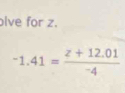 ive for z.
-1.41= (z+12.01)/-4 