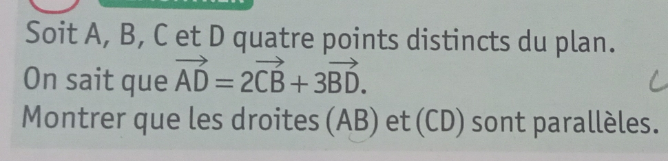 Soit A, B, C et D quatre points distincts du plan. 
On sait que vector AD=2vector CB+3vector BD. 
Montrer que les droites (AB) et (CD) sont parallèles.