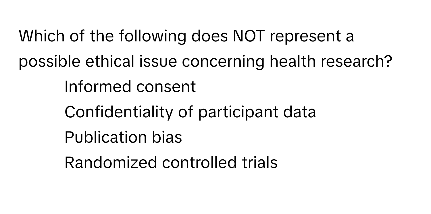 Which of the following does NOT represent a possible ethical issue concerning health research?

1) Informed consent 
2) Confidentiality of participant data 
3) Publication bias 
4) Randomized controlled trials