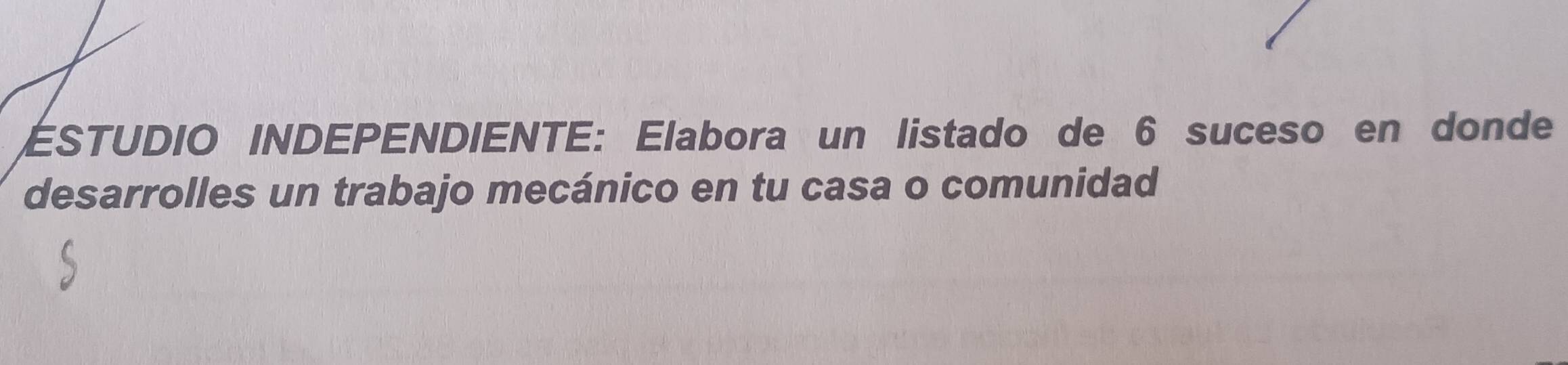 ESTUDIO INDEPENDIENTE: Elabora un listado de 6 suceso en donde 
desarrolles un trabajo mecánico en tu casa o comunidad