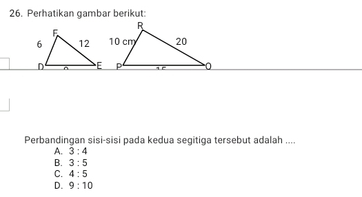 Perhatikan gambar berikut:
Perbandingan sisi-sisi pada kedua segitiga tersebut adalah ....
A. 3:4
B. 3:5
C. 4:5
D. 9:10