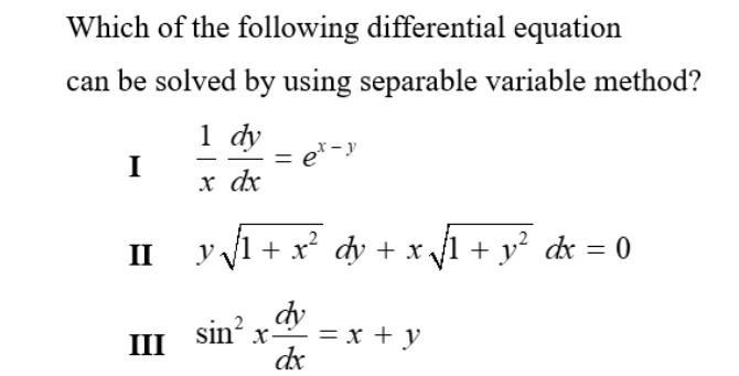 Which of the following differential equation
can be solved by using separable variable method?
I  1/x  dy/dx =e^(x-y)
II ysqrt(1+x^2)dy+xsqrt(1+y^2)dx=0
III^(sin ^2)x dy/dx =x+y