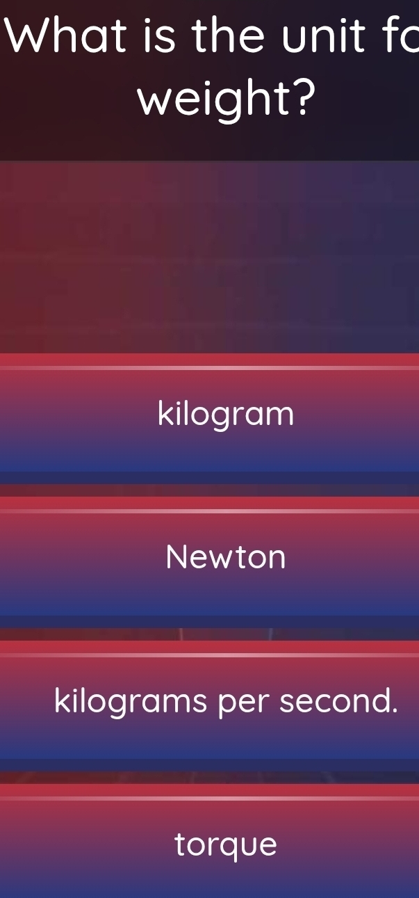 What is the unit fo
weight?
kilogram
Newton
kilograms per second.
torque