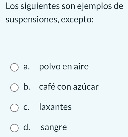 Los siguientes son ejemplos de
suspensiones, excepto:
a. polvo en aire
b. café con azúcar
c. laxantes
d. sangre