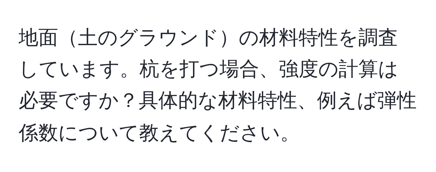 地面土のグラウンドの材料特性を調査しています。杭を打つ場合、強度の計算は必要ですか？具体的な材料特性、例えば弾性係数について教えてください。