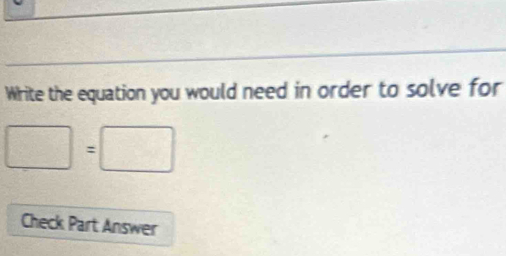 Write the equation you would need in order to solve for
□ =□
Check Part Answer