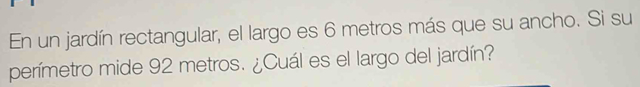 En un jardín rectangular, el largo es 6 metros más que su ancho. Si su 
perímetro mide 92 metros. ¿Cuál es el largo del jardín?