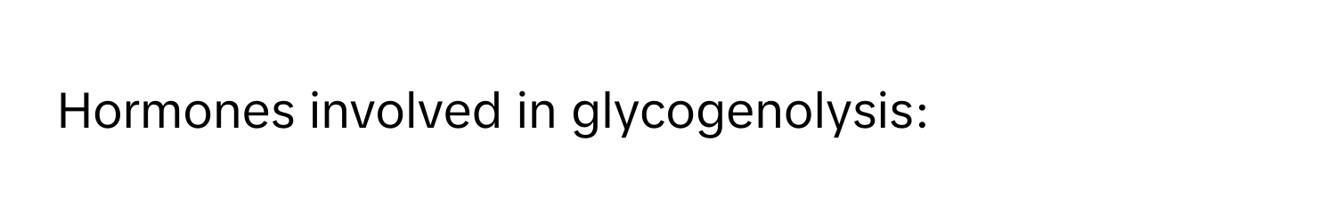 Hormones involved in glycogenolysis: