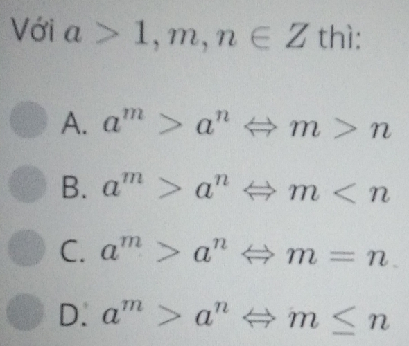 Với a>1,m,n∈ Z th
A. a^m>a^nLeftrightarrow m>n
B. a^m>a^nLeftrightarrow m
C. a^m>a^nLeftrightarrow m=n
D. a^m>a^nLeftrightarrow m≤ n