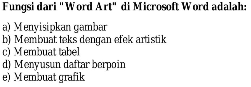 Fungsi dari '' Word Art'' di Microsoft Word adalah:
a) Menyisipkan gambar
b) Membuat teks dengan efek artistik
c) Membuat tabel
d) Menyusun daftar berpoin
e) Membuat grafik