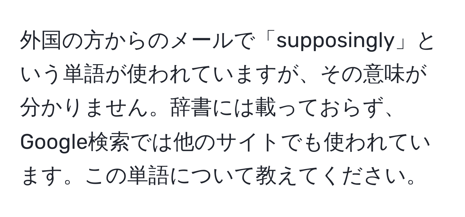 外国の方からのメールで「supposingly」という単語が使われていますが、その意味が分かりません。辞書には載っておらず、Google検索では他のサイトでも使われています。この単語について教えてください。