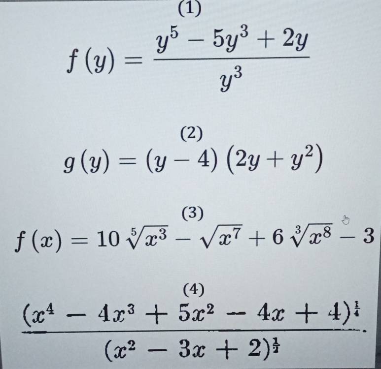 (1)
f(y)= (y^5-5y^3+2y)/y^3 
(2)
g(y)=(y-4)(2y+y^2)
(3)
f(x)=10sqrt[5](x^3)-sqrt(x^7)+6sqrt[3](x^8)-3
(4)
frac (x^4-4x^3+5x^2-4x+4)^ 1/4 (x^2-3x+2)^ 1/2 .