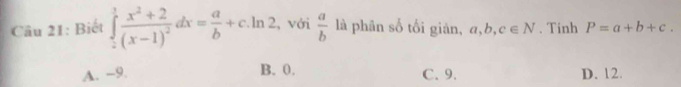 Biết ∈tlimits _2^(1frac x^2)+2(x-1)^2dx= a/b +c.ln 2 , với  a/b  là phān số tối giản, a, b, c∈ N. Tinh P=a+b+c.
B. 0.
A. -9. C. 9. D. 12.