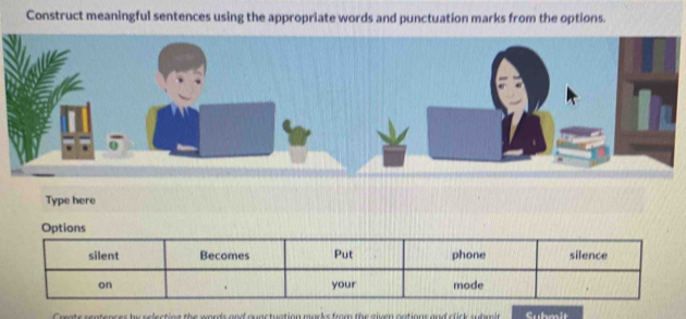 Construct meaningful sentences using the appropriate words and punctuation marks from the options. 
Type here 
Create sentences be selecting the words and quactuation macks from the given oations and click submir Submsit