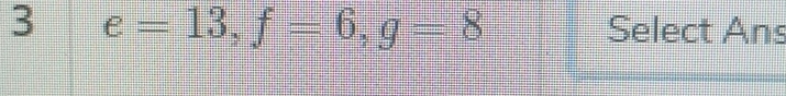 3 e=13, f=6, g=8 Select Ans