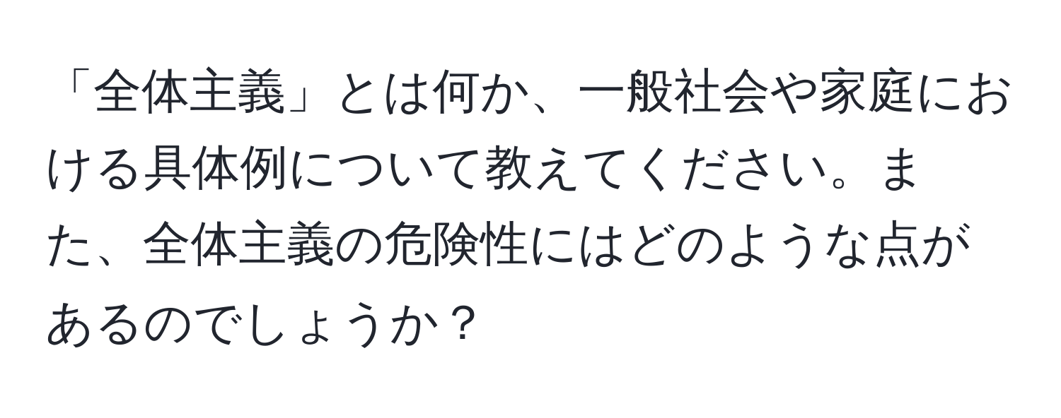 「全体主義」とは何か、一般社会や家庭における具体例について教えてください。また、全体主義の危険性にはどのような点があるのでしょうか？