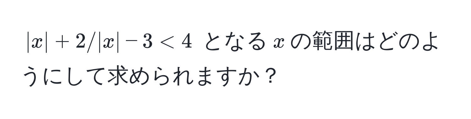 $|x| + 2 / |x| - 3 < 4$ となる$x$の範囲はどのようにして求められますか？