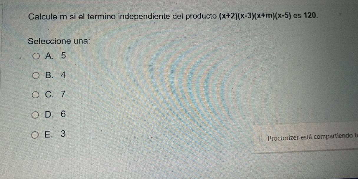 Calcule m si el termino independiente del producto (x+2)(x-3)(x+m)(x-5) es 120.
Seleccione una:
A. 5
B. 4
C. 7
D. 6
E. 3
Proctorizer está compartiendo te