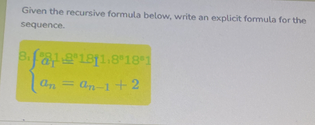 Given the recursive formula below, write an explicit formula for the 
sequence. 
8 beginarrayl a_11downarrow 811,8°1818°,8°18° a_n=a_n-1+2endarray.