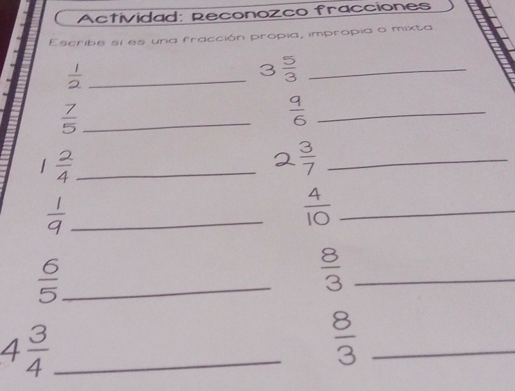 Actividad: Reconozco fracciones 
Escribe si es una fracción propia, impropia o mixta
 1/2  _ 
_ 3 5/3 
_  7/5 
 q/6  _
1  2/4  _ 
_  3/7 
_  1/9 
 4/10  _ 
_  6/5 
 8/3  _ 
_ 4 3/4 
_  8/3 