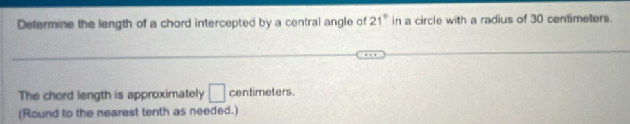 Determine the length of a chord intercepted by a central angle of 21° in a circle with a radius of 30 centimeters. 
The chord length is approximately □ centimeters
(Round to the nearest tenth as needed.)