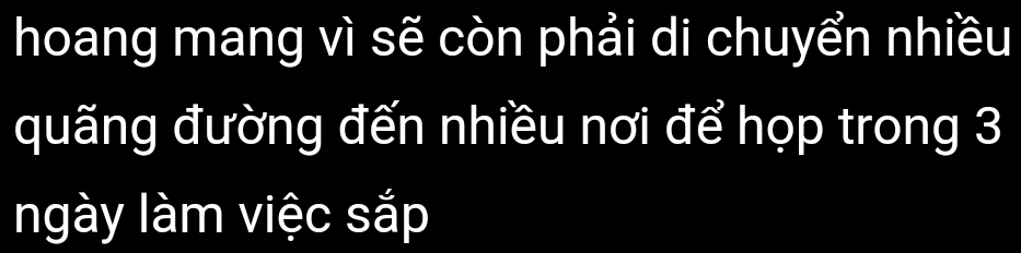 hoang mang vì sẽ còn phải di chuyển nhiều 
quãng đường đến nhiều nơi để họp trong 3
ngày làm việc sắp