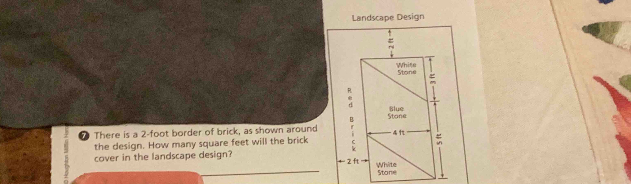 Landscape Design 
White 
Stone 
B 
m 
Blue 
B 
Stone 
There is a 2-foot border of brick, as shown around 
the design. How many square feet will the brick 4 ft
: 
: 
cover in the landscape design? 
← 2 ft White 
Stone