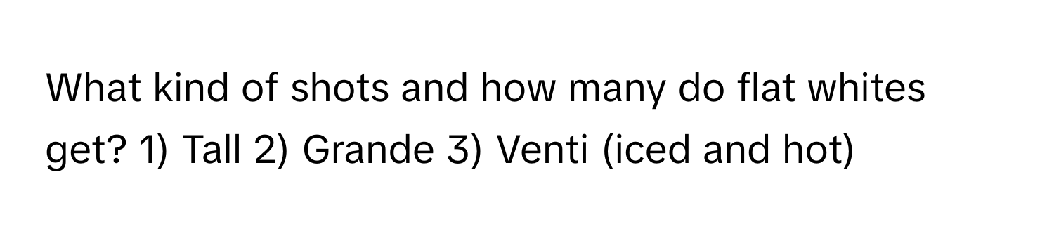 What kind of shots and how many do flat whites get?  1) Tall 2) Grande 3) Venti (iced and hot)