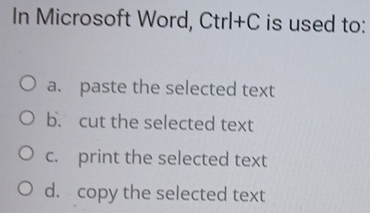 In Microsoft Word, Ctrl+C is used to:
a. paste the selected text
b. cut the selected text
c. print the selected text
d. copy the selected text