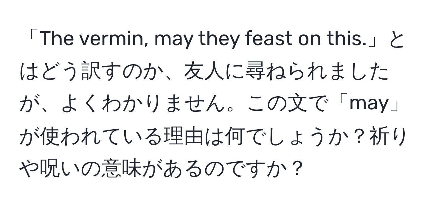 「The vermin, may they feast on this.」とはどう訳すのか、友人に尋ねられましたが、よくわかりません。この文で「may」が使われている理由は何でしょうか？祈りや呪いの意味があるのですか？