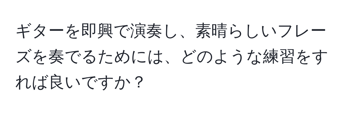 ギターを即興で演奏し、素晴らしいフレーズを奏でるためには、どのような練習をすれば良いですか？