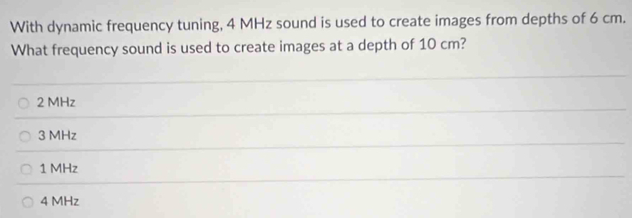 With dynamic frequency tuning, 4 MHz sound is used to create images from depths of 6 cm.
What frequency sound is used to create images at a depth of 10 cm?
2 MHz
3 MHz
1 MHz
4 MHz