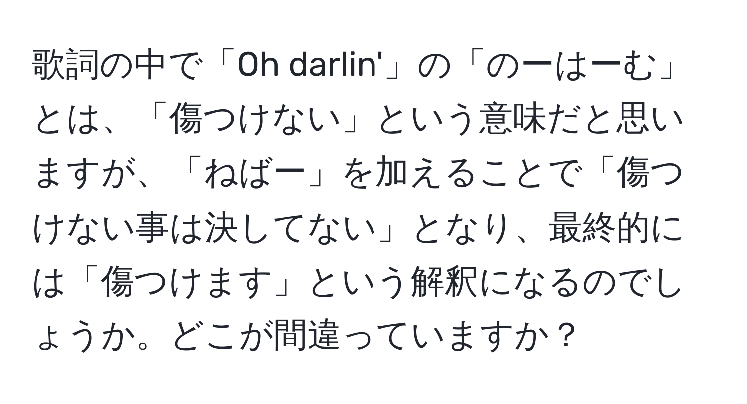 歌詞の中で「Oh darlin'」の「のーはーむ」とは、「傷つけない」という意味だと思いますが、「ねばー」を加えることで「傷つけない事は決してない」となり、最終的には「傷つけます」という解釈になるのでしょうか。どこが間違っていますか？