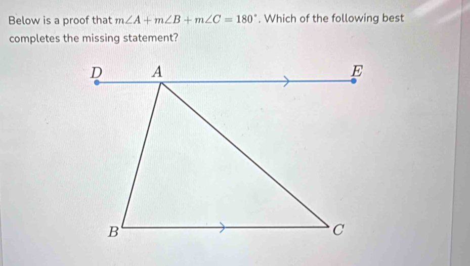 Below is a proof that m∠ A+m∠ B+m∠ C=180°. Which of the following best 
completes the missing statement?