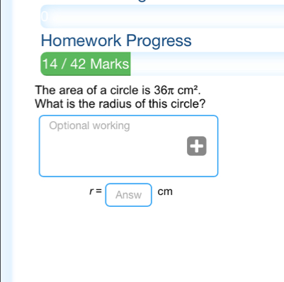 Homework Progress 
14 / 42 Marks 
The area of a circle is 36π cm^2. 
What is the radius of this circle? 
Optional working
r= Answ cm