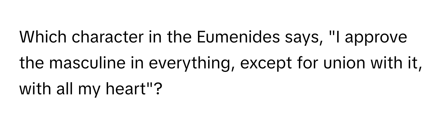 Which character in the Eumenides says, "I approve the masculine in everything, except for union with it, with all my heart"?