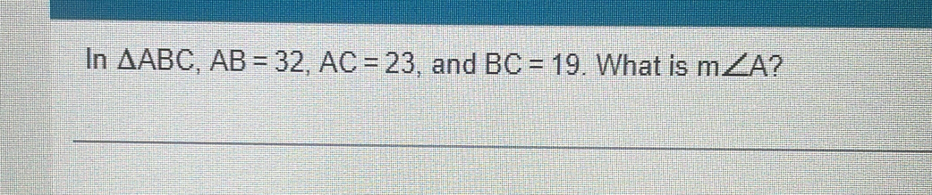 In △ ABC, AB=32, AC=23 , and BC=19. What is m∠ A ?