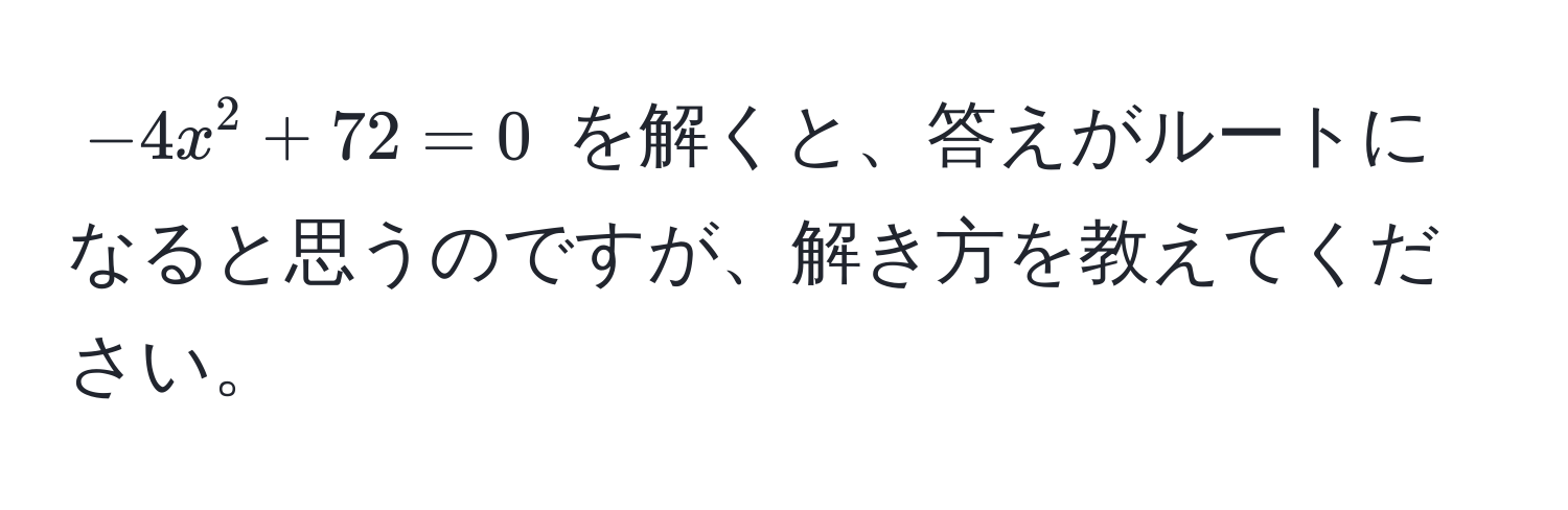 $-4x^2 + 72 = 0$ を解くと、答えがルートになると思うのですが、解き方を教えてください。