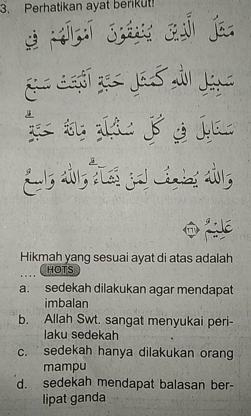 Perhatikan ayat berikut!
sè fú ī já s ja
Ea Laßi gas Jã S ần Jay
w
Hikmah yang sesuai ayat di atas adalah
HOTS
a. sedekah dilakukan agar mendapat
imbalan
b. Allah Swt. sangat menyukai peri-
laku sedekah
c. sedekah hanya dilakukan oran
mampu
d. sedekah mendapat balasan ber-
lipat ganda