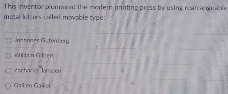 This Inventor pioneered the modern printing press by using rearrangeable
metal letters called movable type:
Johannes Gutenberg
William Gilbert
Zacharias Janssen
Galileo Galilei