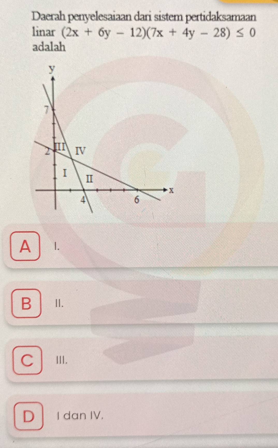 Daerah penyelesaiaan dari sistem pertidaksamaan
linar (2x+6y-12)(7x+4y-28)≤ 0
adalah
A 1.
B II.
C III.
D | I dan IV.