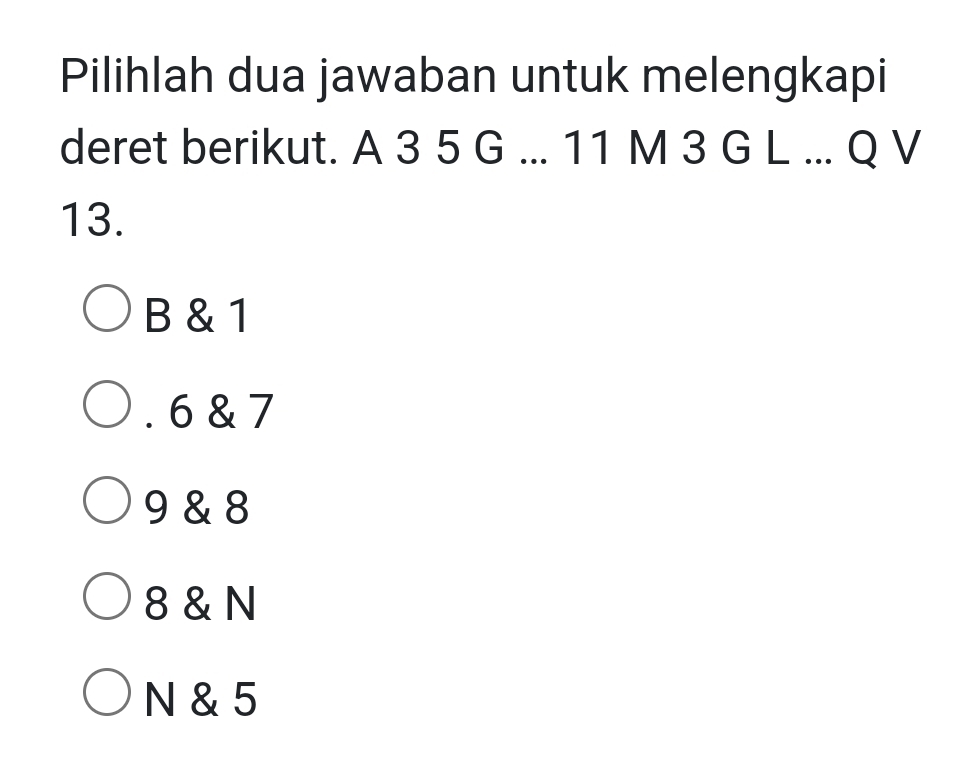 Pilihlah dua jawaban untuk melengkapi
deret berikut. A 3 5 G... 11 M 3 G L... Q V
13.
B & 1 . 6 & 7
9 & 8
8 & N
N & 5