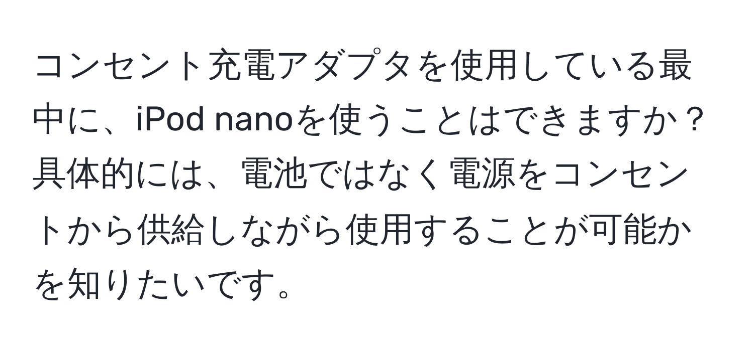 コンセント充電アダプタを使用している最中に、iPod nanoを使うことはできますか？具体的には、電池ではなく電源をコンセントから供給しながら使用することが可能かを知りたいです。