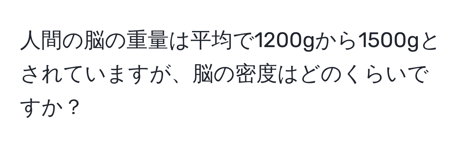 人間の脳の重量は平均で1200gから1500gとされていますが、脳の密度はどのくらいですか？