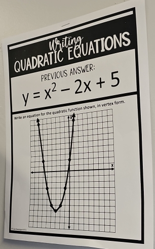 Upiting 
QUADRATIC EQUATIONS 
PREVIOUS ANSWER:
y=x^2-2x+5
Wirite an equation for the quadratic function shown, in vertex form.